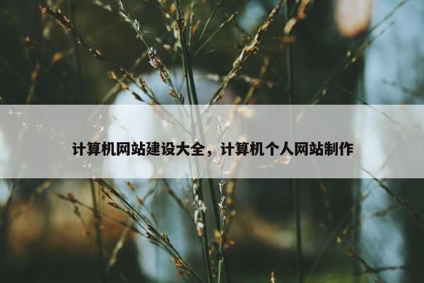 计算机网站建设大全，计算机个人网站制作