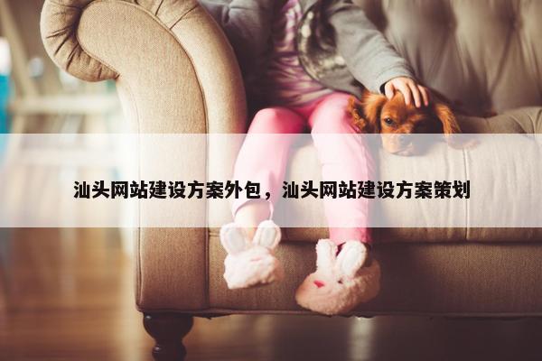 汕头网站建设方案外包，汕头网站建设方案策划