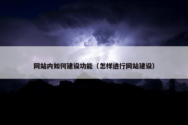 网站内如何建设功能（怎样进行网站建设）