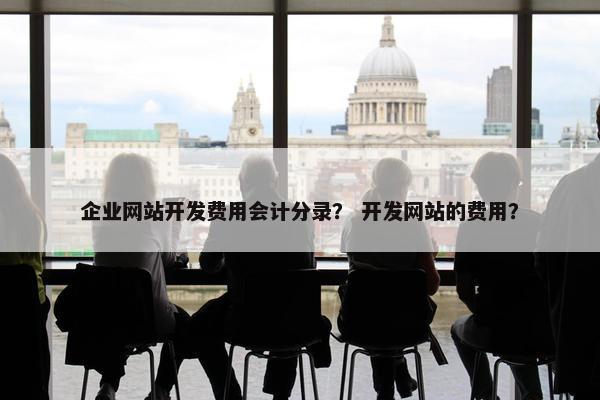 企业网站开发费用会计分录？ 开发网站的费用？