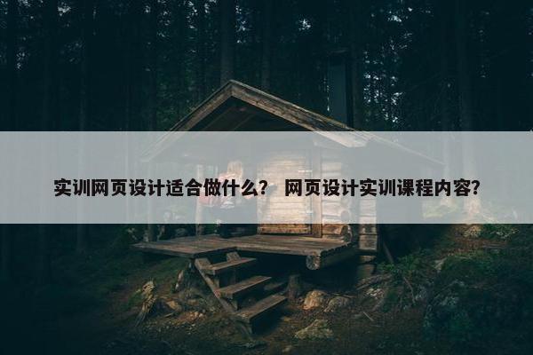 实训网页设计适合做什么？ 网页设计实训课程内容？