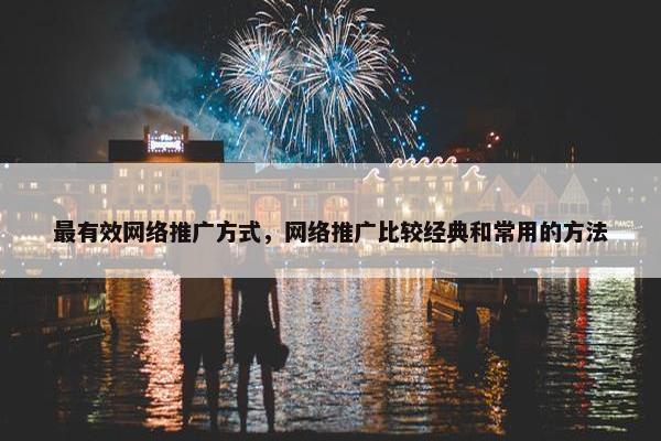最有效网络推广方式，网络推广比较经典和常用的方法