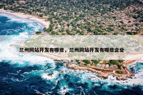 兰州网站开发有哪些，兰州网站开发有哪些企业