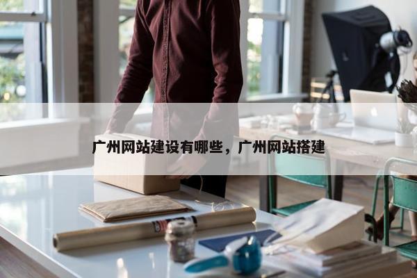 广州网站建设有哪些，广州网站搭建